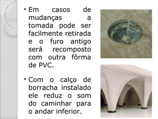    Em     casos     de
    mudanças          a
    tomada pode ser
    facilmente retirada
    e o furo antigo
    será   recomposto
    com outra fôrma
    de PVC.

   Com o calço de
    borracha instalado
    ele reduz o som
    do caminhar para
    o andar inferior.
 