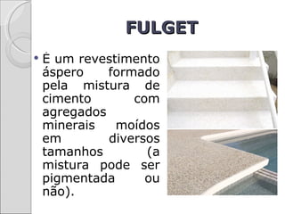 FULGET
   É um revestimento
    áspero    formado
    pela mistura de
    cimento       com
    agregados
    minerais   moídos
    em        diversos
    tamanhos        (a
    mistura pode ser
    pigmentada      ou
    não).
 