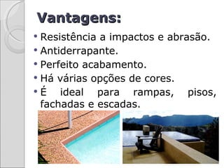 Vantagens:
 Resistência a impactos e abrasão.
 Antiderrapante.
 Perfeito acabamento.
 Há várias opções de cores.
É    ideal para rampas, pisos,
  fachadas e escadas.
 