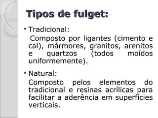 Tipos de fulget:
   Tradicional:
    Composto por ligantes (cimento e
    cal), mármores, granitos, arenitos
    e     quartzos  (todos     moídos
    uniformemente).
   Natural:
    Composto pelos elementos do
    tradicional e resinas acrílicas para
    facilitar a aderência em superfícies
    verticais.
 