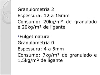 Granulometria 2
Espessura: 12 a 15mm
Consumo: 20kg/m² de granulado
e 20kg/m² de ligante
Fulgetnatural
Granulometria 0
Espessura: 4 a 5mm
Consumo: 7kg/m² de granulado e
1,5kg/m² de ligante
 