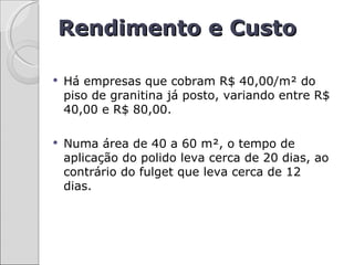 Rendimento e Custo

   Há empresas que cobram R$ 40,00/m² do
    piso de granitina já posto, variando entre R$
    40,00 e R$ 80,00.

   Numa área de 40 a 60 m², o tempo de
    aplicação do polido leva cerca de 20 dias, ao
    contrário do fulget que leva cerca de 12
    dias.
 