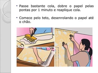   Passe bastante cola, dobre o papel pelas
    pontas por 1 minuto e reaplique cola.

   Comece pelo teto, desenrolando o papel até
    o chão.
 