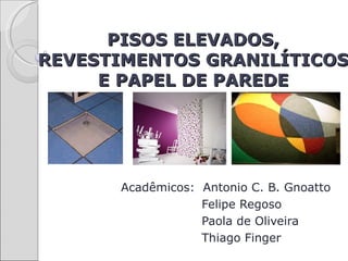 PISOS ELEVADOS,
REVESTIMENTOS GRANILÍTICOS
     E PAPEL DE PAREDE




      Acadêmicos: Antonio C. B. Gnoatto
                  Felipe Regoso
                  Paola de Oliveira
                  Thiago Finger
 