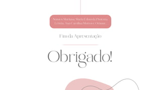 Obrigado!
Fim da Apresentação
Nomes: Mariana, Maria Eduarda Pimenta,
Letícia, Ana Carolina Mattos e Ocimar.
 