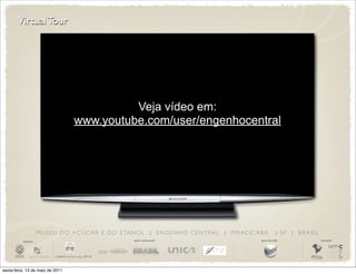 Virtual Tour




                                                Veja vídeo em:
                                      www.youtube.com/user/engenhocentral




                       M U S E U D O A Ç Ú C A R E D O E TA N O L | E N G E N H O C E N T R A L | P I R AC I C A B A         | SP | BRASIL
          iniciativa                                          apoio institucional                                apoio de mídia              realização




sexta-feira, 13 de maio de 2011
 