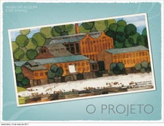 MUSEU DO AÇÚCAR
     E DO ETANOL




                                                                                                       US)
                                                                                      T	
  (NICOLA
                                                       KLAUS          	
  REICHARD             L”,	
  1998
                                                                               O	
  CENTRA
                                                    ICABA	
  -­‐	
  ENGENH                      X35CM
                                      “RIO	
  PIRAC                             	
  PAPEL;	
  25
                                                   AQUAR      ELA	
  SOBRE




                                  O PROJETO
sexta-feira, 13 de maio de 2011
 