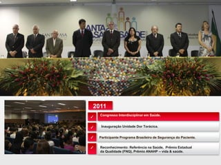 Congresso Interdisciplinar em Saúde.
Participante Programa Brasileiro de Segurança do Paciente.
Inauguração Unidade Dor Torácica.
Reconhecimento: Referência na Saúde, Prêmio Estadual
da Qualidade (FNQ), Prêmio ANAHP – vida & saúde.
✓
✓
✓
✓
2011
 