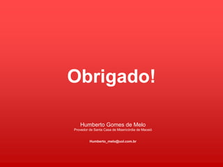 Obrigado!
Humberto Gomes de Melo
Provedor de Santa Casa de Misericórdia de Maceió
Humberto_melo@uol.com.br
 