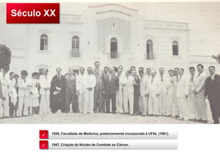 1947, Criação do Núcleo de Combate ao Câncer.
1950, Faculdade de Medicina, posteriormente incorporada à UFAL (1961).✓
✓
Século XX
 