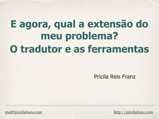 E agora, qual a extensão do
        meu problema?
  O tradutor e as ferramentas

                        Pricila Reis Franz




mail@pricilafranz.com           http://pricilafranz.com
 