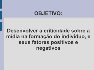 OBJETIVO: Desenvolver a criticidade sobre a mídia na formação do indivíduo, e seus fatores positivos e negativos 