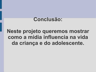 Conclusão: Neste projeto queremos mostrar como a mídia influencia na vida da criança e do adolescente. 