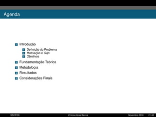 Agenda
1 Introdução
1 Deﬁnição do Problema
2 Motivação e Gap
3 Objetivos
2 Fundamentação Teórica
3 Metodologia
4 Resultados
5 Considerações Finais
SSC5795 Vinícius Aires Barros Novembro 2016 2 / 48
 