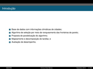 Introdução
1 Base de dados com informações climáticas de cidades;
2 Algoritmo de seleção por meio de ranqueamento das fronteiras de pareto;
3 Proposta de paralelização do algoritmo;
4 Mapeamento e decomposição de tarefas; e
5 Avaliação de desempenho.
SSC5795 Vinícius Aires Barros Novembro 2016 3 / 48
 