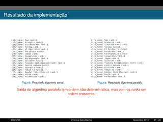Resultado da implementação
Figura: Resultado algoritmo serial. Figura: Resultado algoritmo paralelo.
Saída do algoritmo paralelo tem ordem não determinística, mas com os ranks em
ordem crescente.
SSC5795 Vinícius Aires Barros Novembro 2016 37 / 48
 