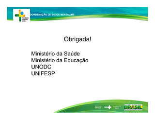 Ministério da
Educação
Obrigada!
Ministério da Saúde
Ministério da Educação
UNODC
UNIFESP
COORDENAÇÃO DE SAÚDE MENTAL/MS
 