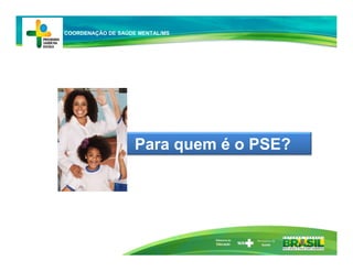 Ministério da
Educação
Para quem é o PSE?
COORDENAÇÃO DE SAÚDE MENTAL/MS
 