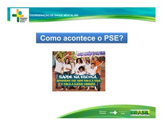 Ministério da
Educação
Como acontece o PSE?
COORDENAÇÃO DE SAÚDE MENTAL/MS
 
