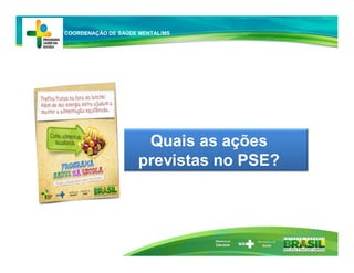 Ministério da
Educação
Quais as ações
previstas no PSE?
COORDENAÇÃO DE SAÚDE MENTAL/MS
 