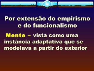 Por extensão do empirismo
e do funcionalismo
Mente – vista como uma
instância adaptativa que se
modelava a partir do exterior
 