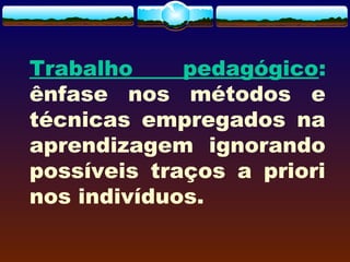 Trabalho pedagógico:
ênfase nos métodos e
técnicas empregados na
aprendizagem ignorando
possíveis traços a priori
nos indivíduos.
 