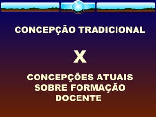 CONCEPÇÃO TRADICIONAL
X
CONCEPÇÕES ATUAIS
SOBRE FORMAÇÃO
DOCENTE 
 