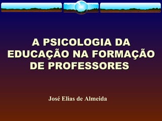 A PSICOLOGIA DAA PSICOLOGIA DA
EDUCAÇÃO NA FORMAÇÃOEDUCAÇÃO NA FORMAÇÃO
DE PROFESSORES DE PROFESSORES 
José Elias de Almeida
 