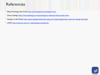 Referencias
•
    Blog Psicologia das Cores http://psicologiacores.blogspot.com/
•
    Choco Design http://chocoladesign.com/psicologia-e-relacoes-fisicas-das-cores
•
    Design on the Rocks http://www.designontherocks.xpg.com.br/psicologia-das-cores-em-design-de-logo/
•
    UFSC http://www.lsc.ufsc.br/~edla/design/cores2.htm
 