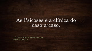 As Psicoses e a clínica do
caso-a-caso.
JÚLIO CESAR HOENISCH
PSICOLOGIA
 