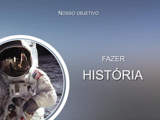 NOSSO OBJETIVO
FAZER
HISTÓRIA
 