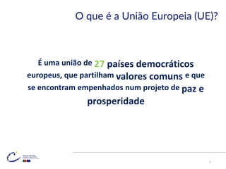 O que é a União Europeia (UE)?
É uma união de 27 países democráticos
europeus, que partilham valores comuns e que
se encontram empenhados num projeto de paz e
prosperidade
4
 