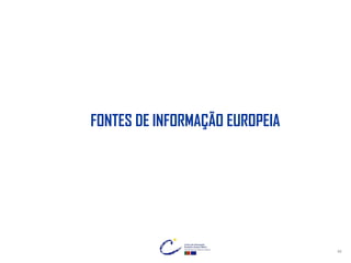 46
FONTES DE INFORMAÇÃO EUROPEIA
 
