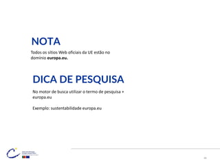 Todos os sítios Web oficiais da UE estão no
domínio europa.eu.
DICA DE PESQUISA
NOTA
No motor de busca utilizar o termo de pesquisa +
europa.eu
Exemplo: sustentabilidade europa.eu
48
 