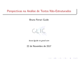 Perspectivas na Análise de Textos Não-Estruturados
Bruno Ferrari Guide
bruno.fguide no gmail.com
22 de Novembro de 2017
 