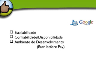 Escalabilidade
 Confiabilidade/Disponibilidade
 Ambiente de Desenvolvimento
                 (Earn before Pay)
 