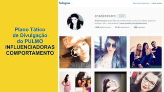 Plano Tático
de Divulgação
do PULMO
INFLUENCIADORAS
COMPORTAMENTO	
  
 