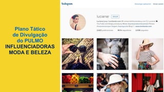 Plano Tático
de Divulgação
do PULMO
INFLUENCIADORAS
MODA E BELEZA
	
  
 