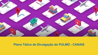 Plano Tático de Divulgação do PULMO - CANAIS	
  
 