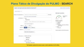Plano Tático de Divulgação do PULMO - SEARCH	
  
*No	
  Facebook	
  o	
  potencial	
  de	
  alcance	
  só	
  para	
  a	
  rede	
  de	
  aplica>vos	
  é	
  de	
  42	
  milhões.	
  
 