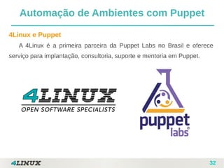 32
Automação de Ambientes com Puppet
4Linux e Puppet
A 4Linux é a primeira parceira da Puppet Labs no Brasil e oferece
serviço para implantação, consultoria, suporte e mentoria em Puppet.
 