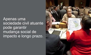 Apenas uma
sociedade civil atuante
pode garantir
mudança social de
impacto e longo prazo.
 