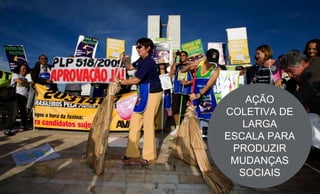 AÇÃO
COLETIVA DE
LARGA
ESCALA PARA
PRODUZIR
MUDANÇAS
SOCIAIS
 