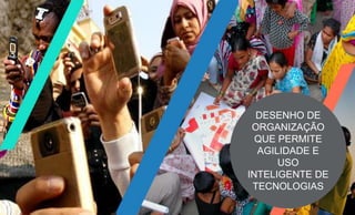 DESENHO DE
ORGANIZAÇÃO
QUE PERMITE
AGILIDADE E
USO
INTELIGENTE DE
TECNOLOGIAS
 