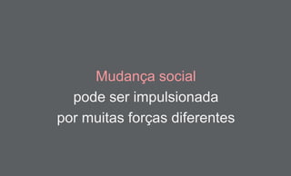 Mudança social
pode ser impulsionada
por muitas forças diferentes
 