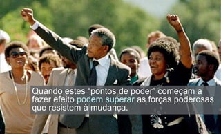 Quando estes “pontos de poder” começam a
fazer efeito podem superar as forças poderosas
que resistem à mudança.
 