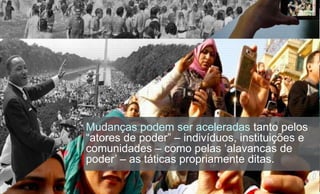 Mudanças podem ser aceleradas tanto pelos
“atores de poder” – indivíduos, instituições e
comunidades – como pelas „alavancas de
poder‟ – as táticas propriamente ditas.
 