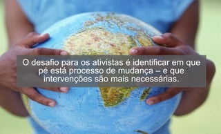 O desafio para os ativistas é identificar em que
pé está processo de mudança – e que
intervenções são mais necessárias.
 