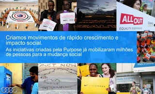 Criamos movimentos de rápido crescimento e
impacto social.
As iniciativas criadas pela Purpose já mobilizaram milhões
de pessoas para a mudança social
 