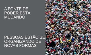 PESSOAS ESTÃO SE
ORGANIZANDO DE
NOVAS FORMAS
A FONTE DE
PODER ESTÁ
MUDANDO
 